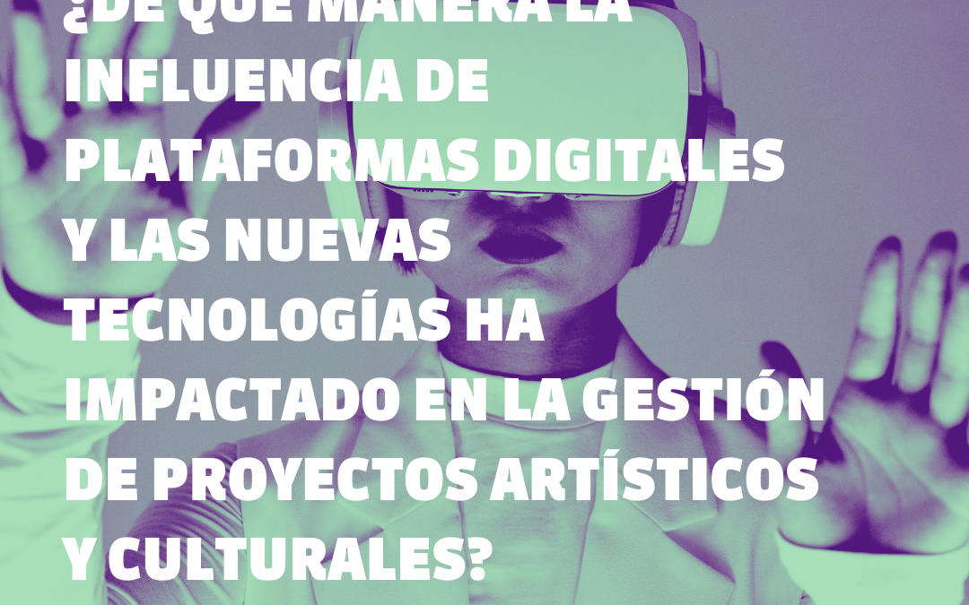 ¿De qué manera la influencia de plataformas digitales  y las nuevas tecnologías ha impactado en la gestión de proyectos artísticos y culturales?